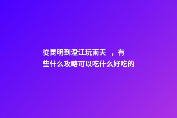 從昆明到澄江玩兩天，有些什么攻略?可以吃什么好吃的?